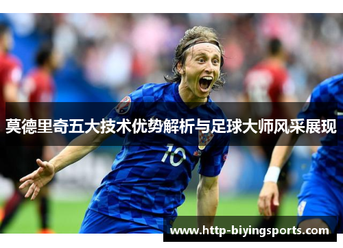 莫德里奇五大技术优势解析与足球大师风采展现 莫德里奇五大技术优势解析与足球大师风采展现