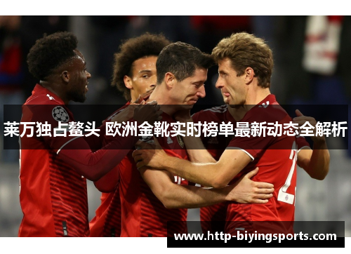 莱万独占鳌头 欧洲金靴实时榜单最新动态全解析 莱万独占鳌头 欧洲金靴实时榜单最新动态全解析