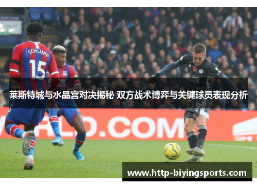 莱斯特城与水晶宫对决揭秘 双方战术博弈与关键球员表现分析 莱斯特城与水晶宫对决揭秘 双方战术博弈与关键球员表现分析