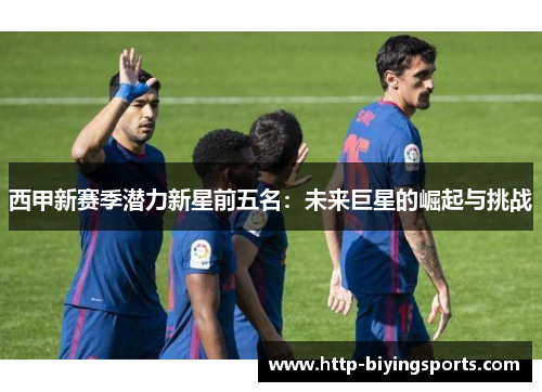 西甲新赛季潜力新星前五名：未来巨星的崛起与挑战