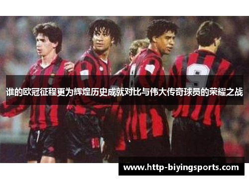 谁的欧冠征程更为辉煌历史成就对比与伟大传奇球员的荣耀之战 谁的欧冠征程更为辉煌历史成就对比与伟大传奇球员的荣耀之战