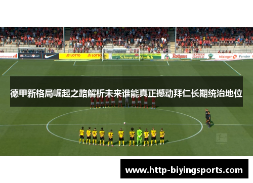 德甲新格局崛起之路解析未来谁能真正撼动拜仁长期统治地位 德甲新格局崛起之路解析未来谁能真正撼动拜仁长期统治地位