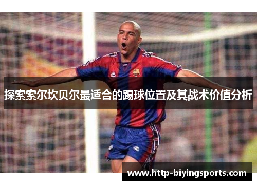 探索索尔坎贝尔最适合的踢球位置及其战术价值分析 探索索尔坎贝尔最适合的踢球位置及其战术价值分析