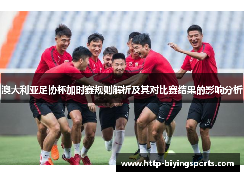 澳大利亚足协杯加时赛规则解析及其对比赛结果的影响分析