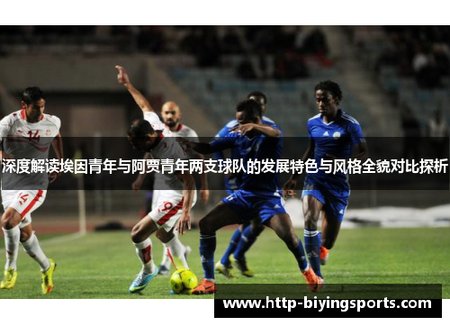 深度解读埃因青年与阿贾青年两支球队的发展特色与风格全貌对比探析 深度解读埃因青年与阿贾青年两支球队的发展特色与风格全貌对比探析