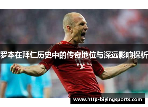 罗本在拜仁历史中的传奇地位与深远影响探析 罗本在拜仁历史中的传奇地位与深远影响探析