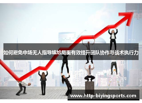 如何避免中场无人指导尴尬局面有效提升团队协作与战术执行力