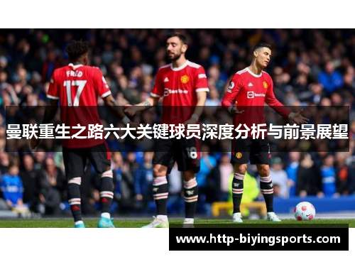 曼联重生之路六大关键球员深度分析与前景展望