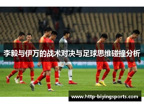 李毅与伊万的战术对决与足球思维碰撞分析 李毅与伊万的战术对决与足球思维碰撞分析