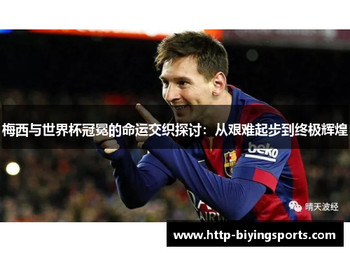 梅西与世界杯冠冕的命运交织探讨:从艰难起步到终极辉煌 梅西与世界杯冠冕的命运交织探讨:从艰难起步到终极辉煌