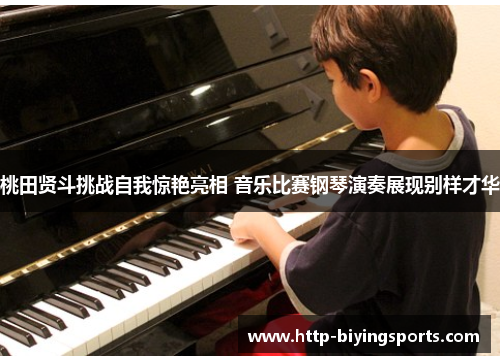 桃田贤斗挑战自我惊艳亮相 音乐比赛钢琴演奏展现别样才华 桃田贤斗挑战自我惊艳亮相 音乐比赛钢琴演奏展现别样才华