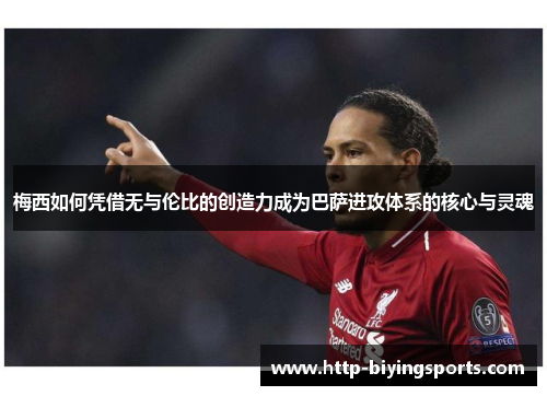 梅西如何凭借无与伦比的创造力成为巴萨进攻体系的核心与灵魂